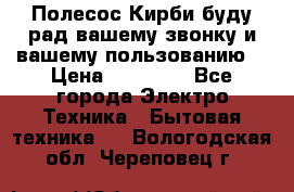 Полесос Кирби буду рад вашему звонку и вашему пользованию. › Цена ­ 45 000 - Все города Электро-Техника » Бытовая техника   . Вологодская обл.,Череповец г.